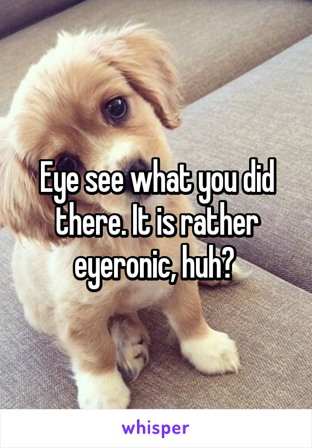 Eye see what you did there. It is rather eyeronic, huh? 