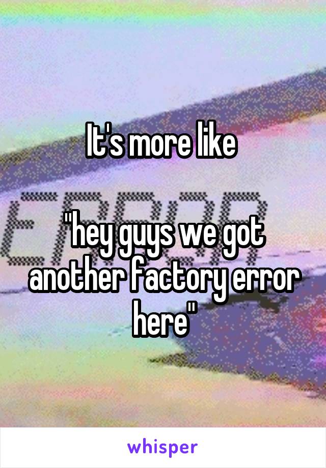 It's more like 

"hey guys we got another factory error here"