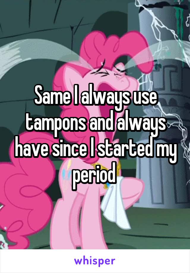 Same I always use tampons and always have since I started my period 