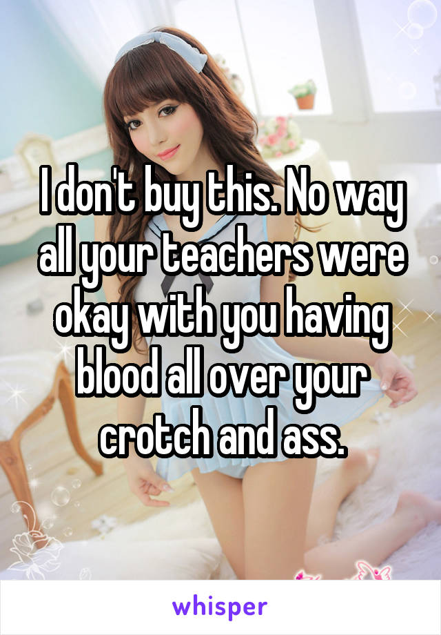 I don't buy this. No way all your teachers were okay with you having blood all over your crotch and ass.