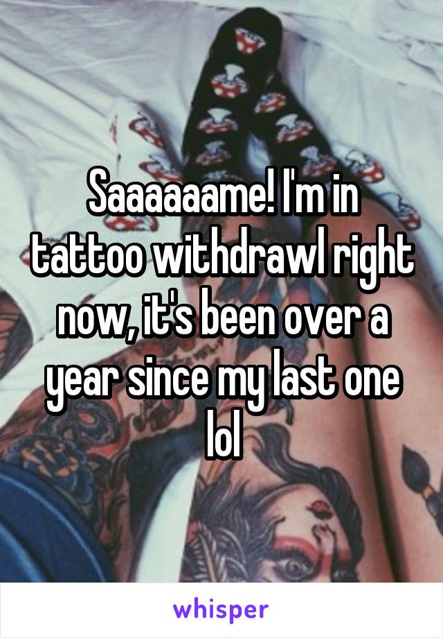 Saaaaaame! I'm in tattoo withdrawl right now, it's been over a year since my last one lol