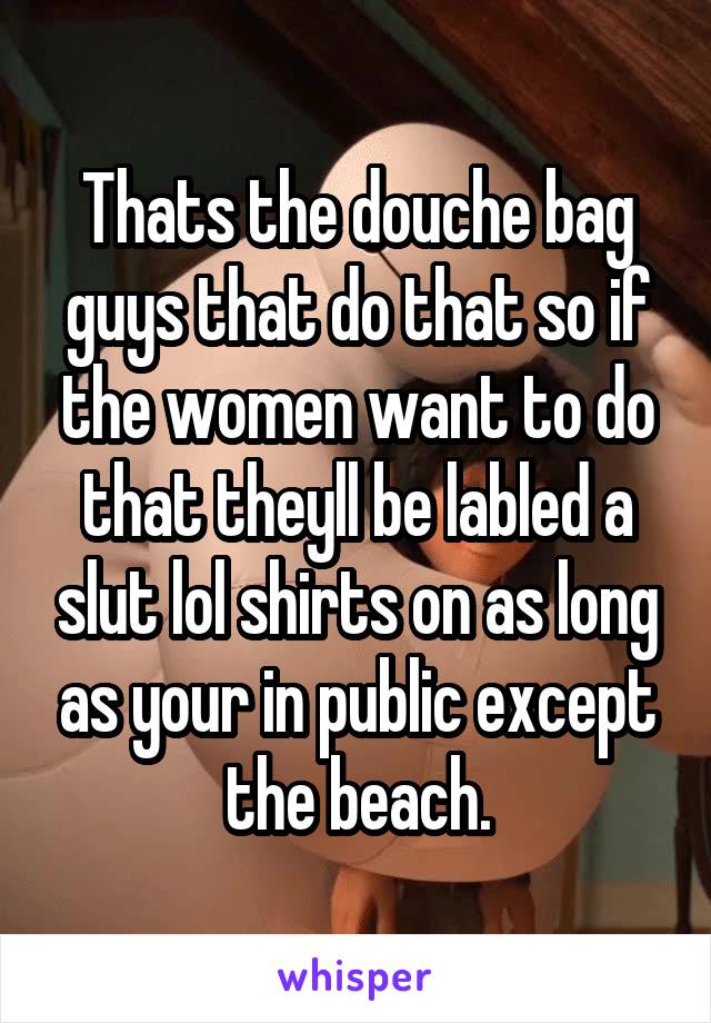 Thats the douche bag guys that do that so if the women want to do that theyll be labled a slut lol shirts on as long as your in public except the beach.