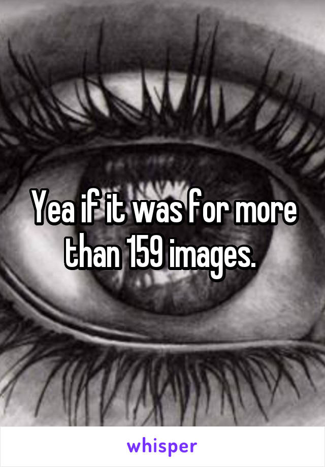 Yea if it was for more than 159 images. 