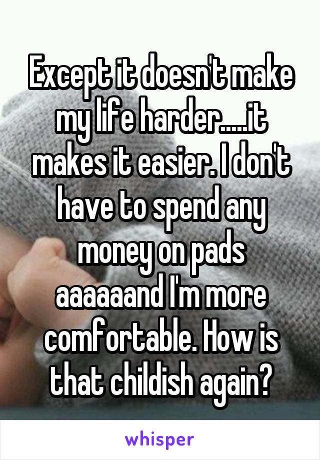 Except it doesn't make my life harder.....it makes it easier. I don't have to spend any money on pads aaaaaand I'm more comfortable. How is that childish again?