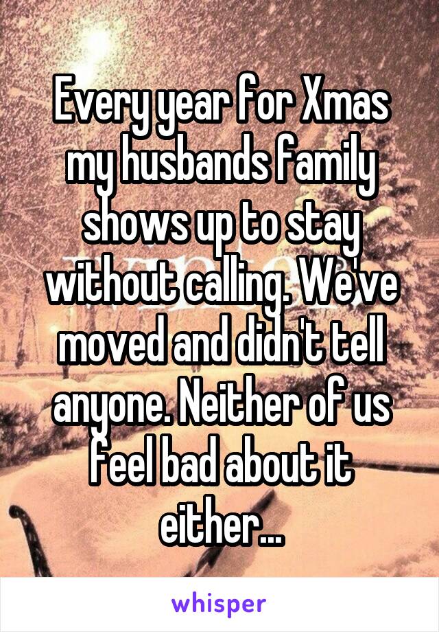 Every year for Xmas my husbands family shows up to stay without calling. We've moved and didn't tell anyone. Neither of us feel bad about it either...
