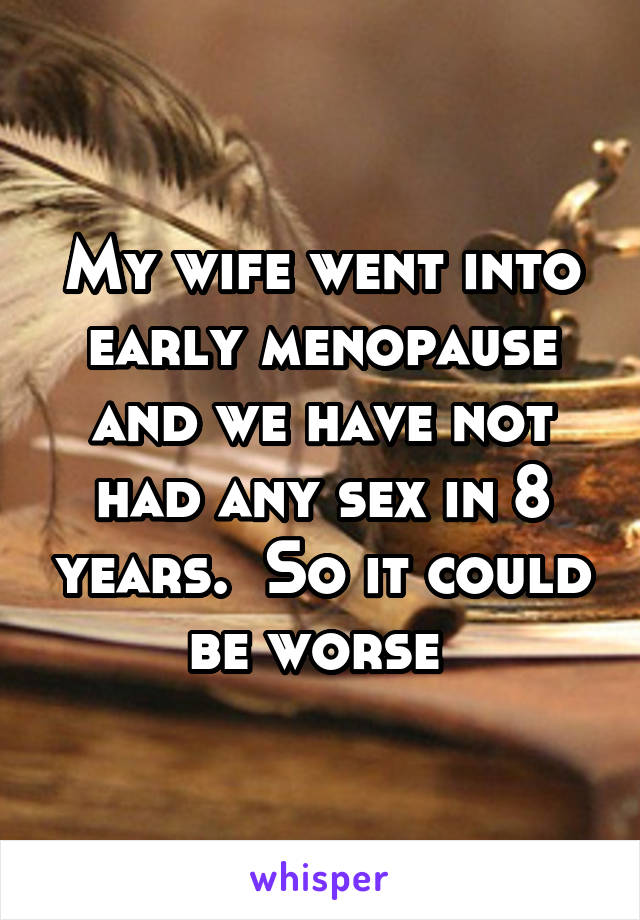 My wife went into early menopause and we have not had any sex in 8 years.  So it could be worse 