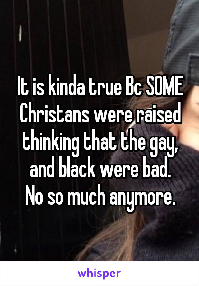 It is kinda true Bc SOME Christans were raised thinking that the gay, and black were bad.
No so much anymore.