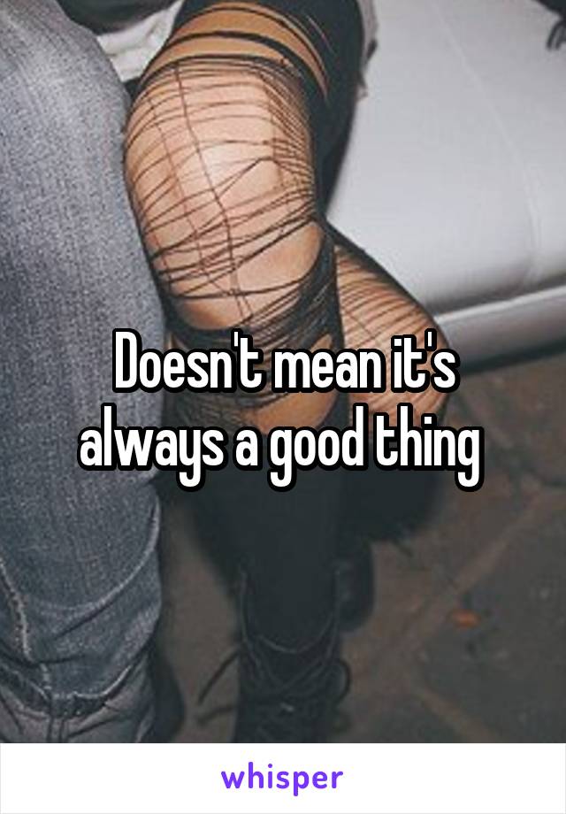 Doesn't mean it's always a good thing 