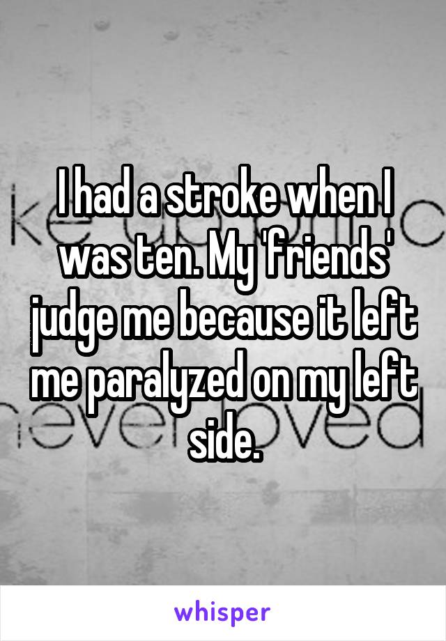 I had a stroke when I was ten. My 'friends' judge me because it left me paralyzed on my left side.