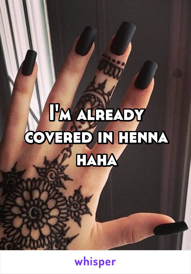 I'm already covered in henna haha