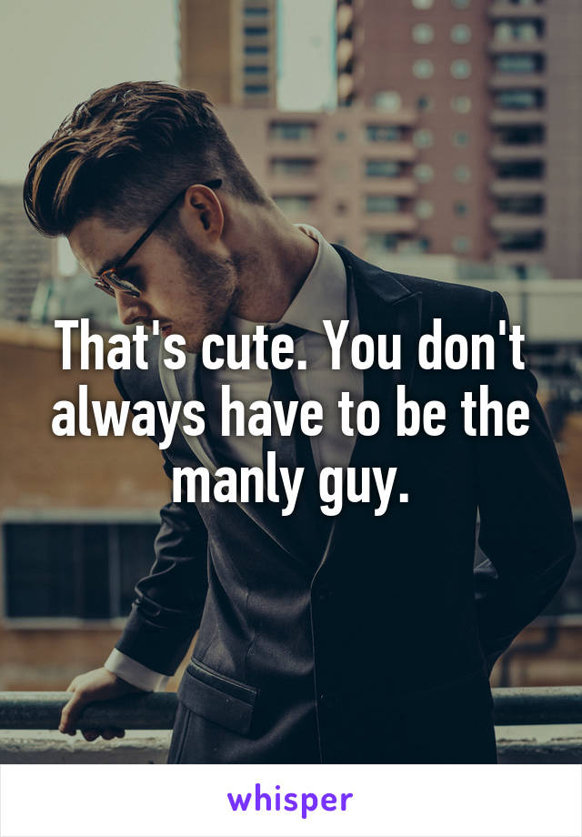 That's cute. You don't always have to be the manly guy.