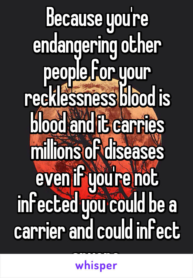 Because you're endangering other people for your recklessness blood is blood and it carries millions of diseases even if you're not infected you could be a carrier and could infect anyone 