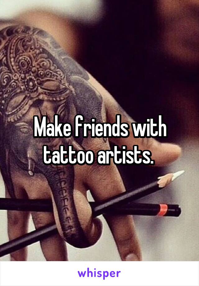 Make friends with tattoo artists. 