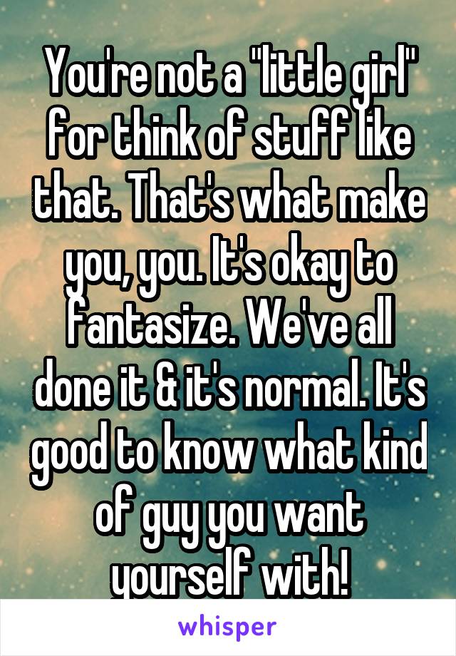 You're not a "little girl" for think of stuff like that. That's what make you, you. It's okay to fantasize. We've all done it & it's normal. It's good to know what kind of guy you want yourself with!