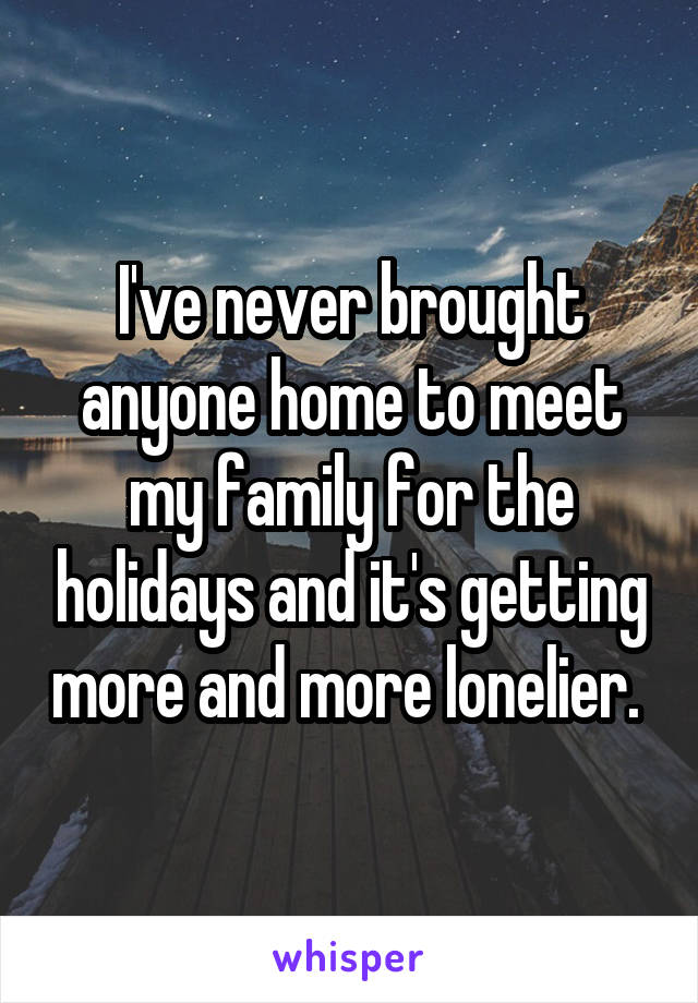 I've never brought anyone home to meet my family for the holidays and it's getting more and more lonelier. 