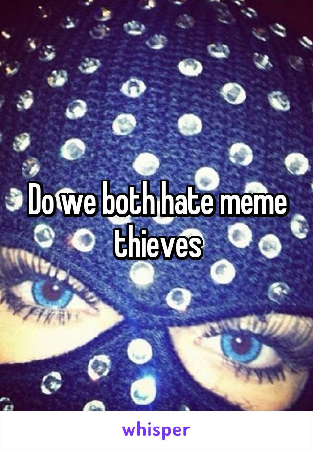 Do we both hate meme thieves