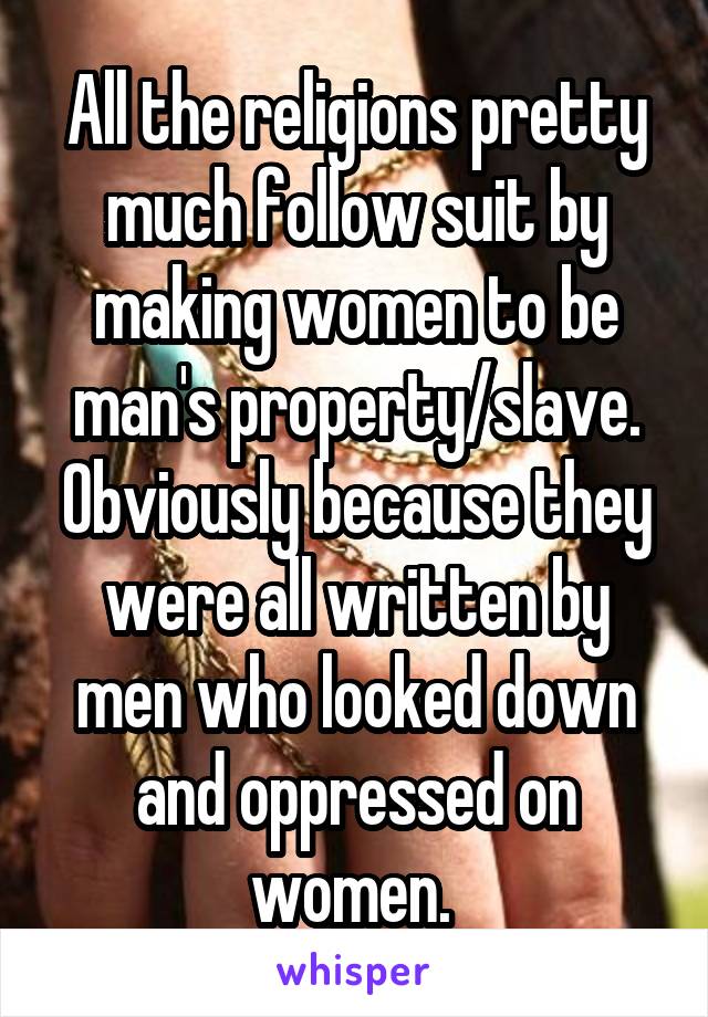 All the religions pretty much follow suit by making women to be man's property/slave. Obviously because they were all written by men who looked down and oppressed on women. 