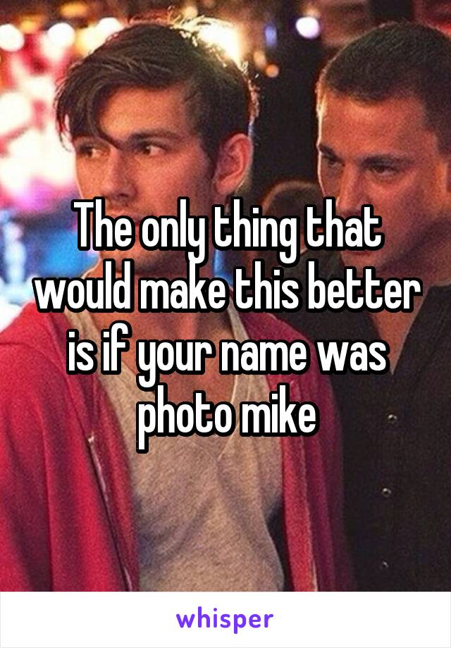 The only thing that would make this better is if your name was photo mike