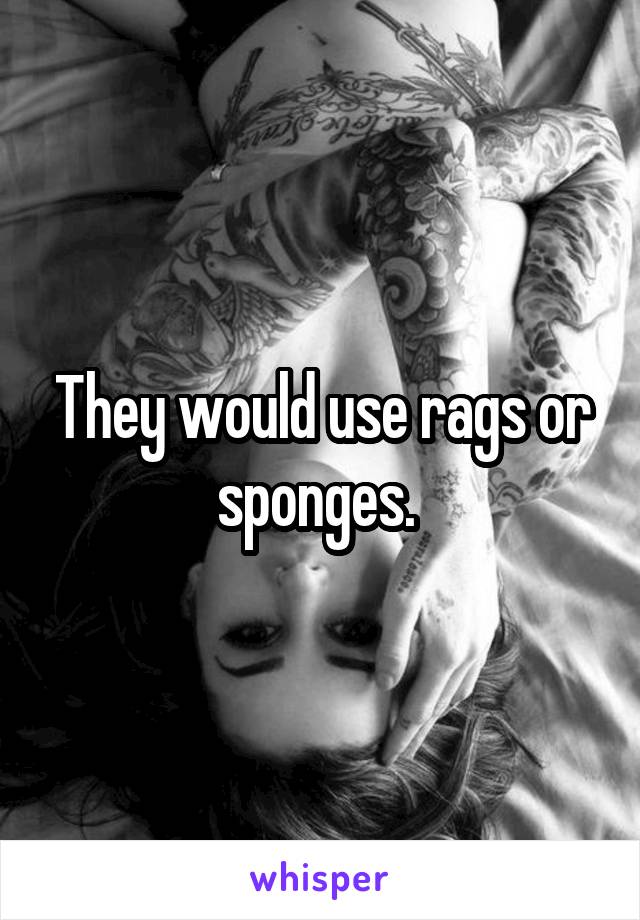 They would use rags or sponges. 