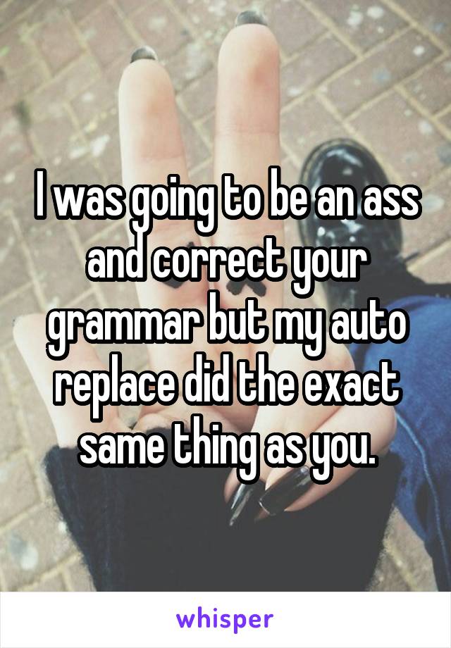 I was going to be an ass and correct your grammar but my auto replace did the exact same thing as you.