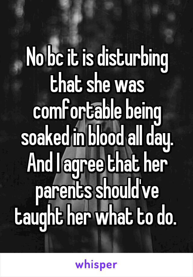 No bc it is disturbing that she was comfortable being soaked in blood all day. And I agree that her parents should've taught her what to do. 