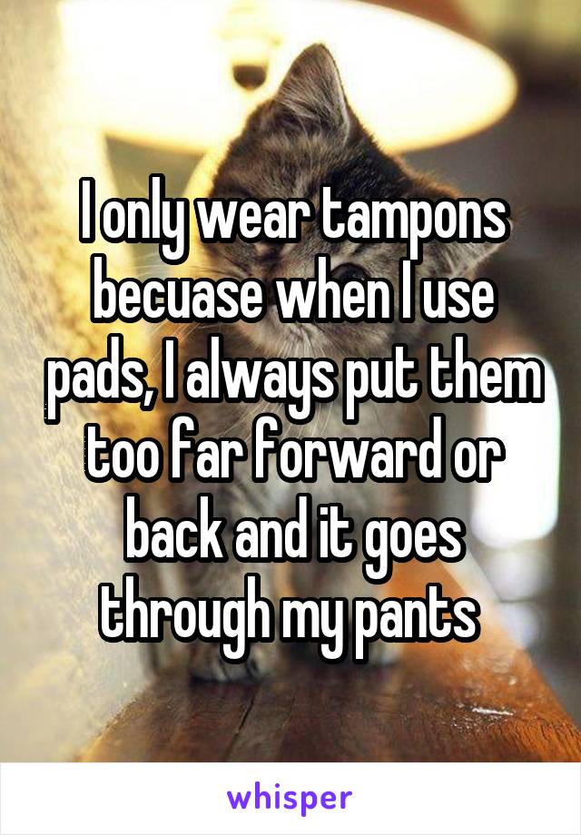 I only wear tampons becuase when I use pads, I always put them too far forward or back and it goes through my pants 