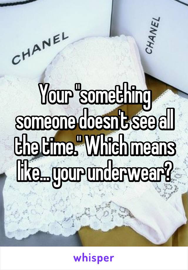 Your "something someone doesn't see all the time." Which means like... your underwear?
