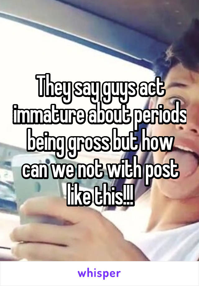 They say guys act immature about periods being gross but how can we not with post like this!!!