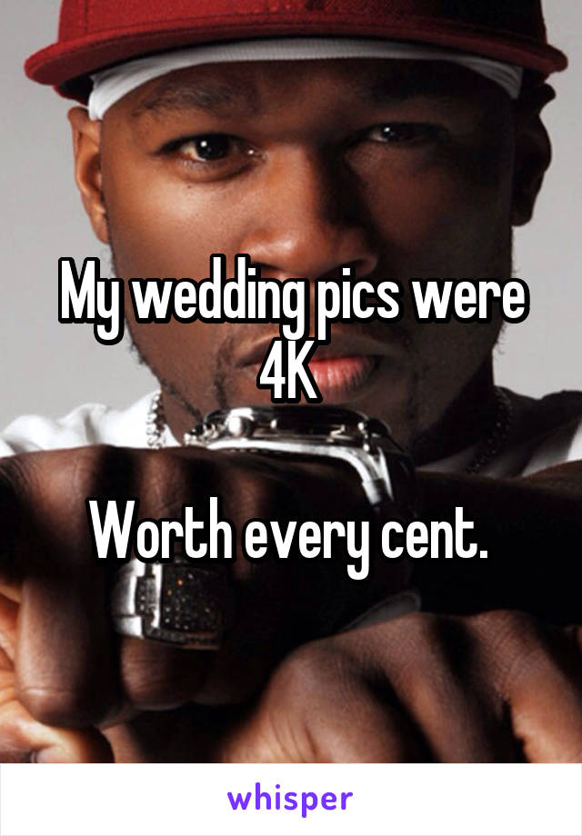 My wedding pics were 4K 

Worth every cent. 