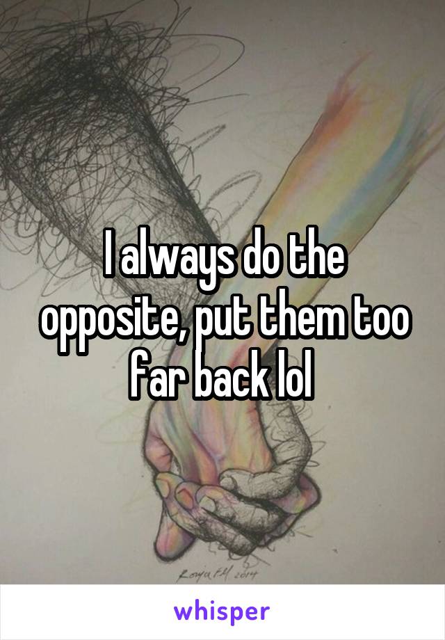 I always do the opposite, put them too far back lol 