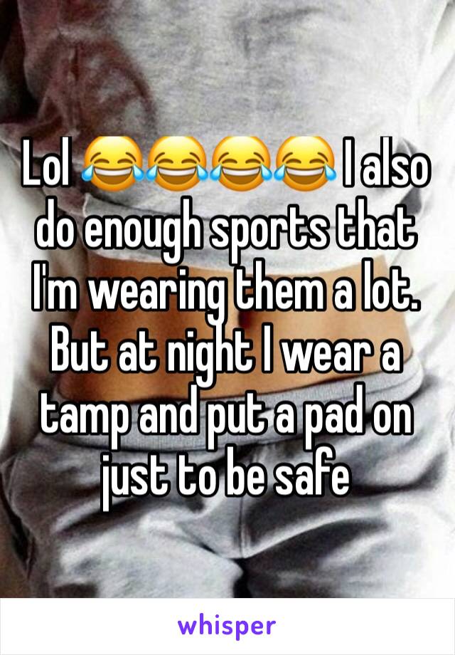 Lol 😂😂😂😂 I also do enough sports that I'm wearing them a lot. But at night I wear a tamp and put a pad on just to be safe 