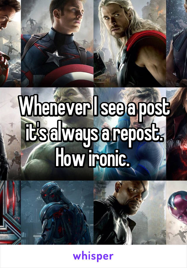 Whenever I see a post it's always a repost. How ironic. 