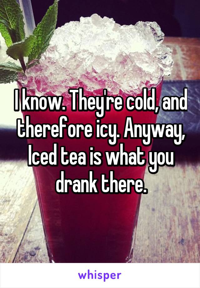 I know. They're cold, and therefore icy. Anyway,
Iced tea is what you drank there.