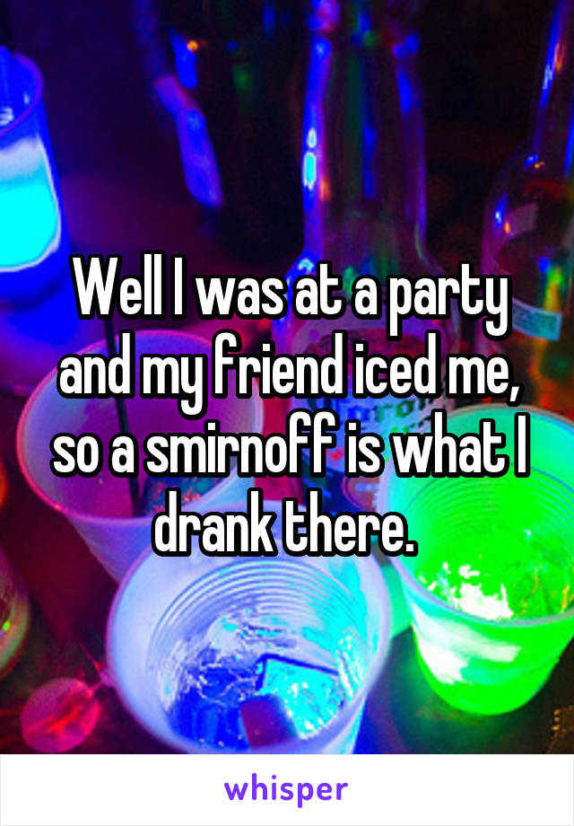 Well I was at a party and my friend iced me, so a smirnoff is what I drank there. 