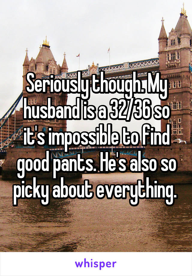Seriously though. My husband is a 32/36 so it's impossible to find good pants. He's also so picky about everything. 