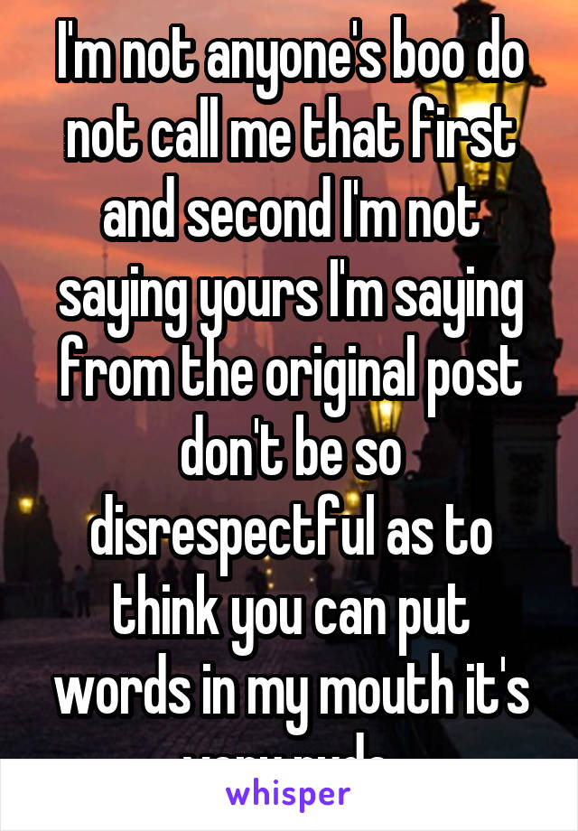 I'm not anyone's boo do not call me that first and second I'm not saying yours I'm saying from the original post don't be so disrespectful as to think you can put words in my mouth it's very rude 