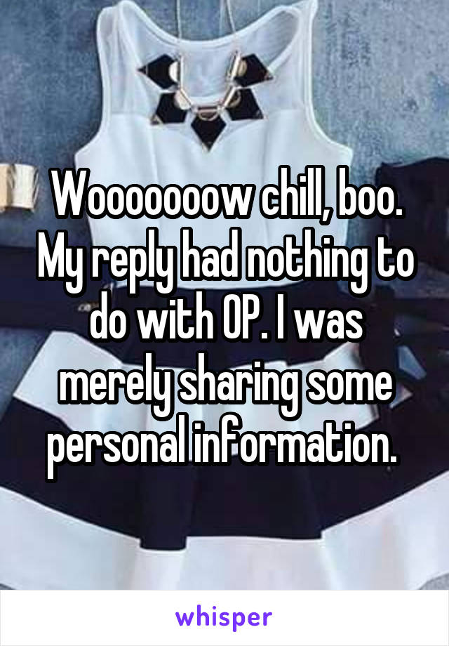 Wooooooow chill, boo. My reply had nothing to do with OP. I was merely sharing some personal information. 