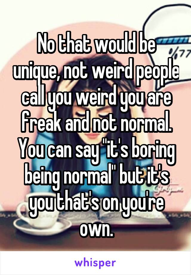 No that would be unique, not weird people call you weird you are freak and not normal. You can say "it's boring being normal" but it's you that's on you're own.