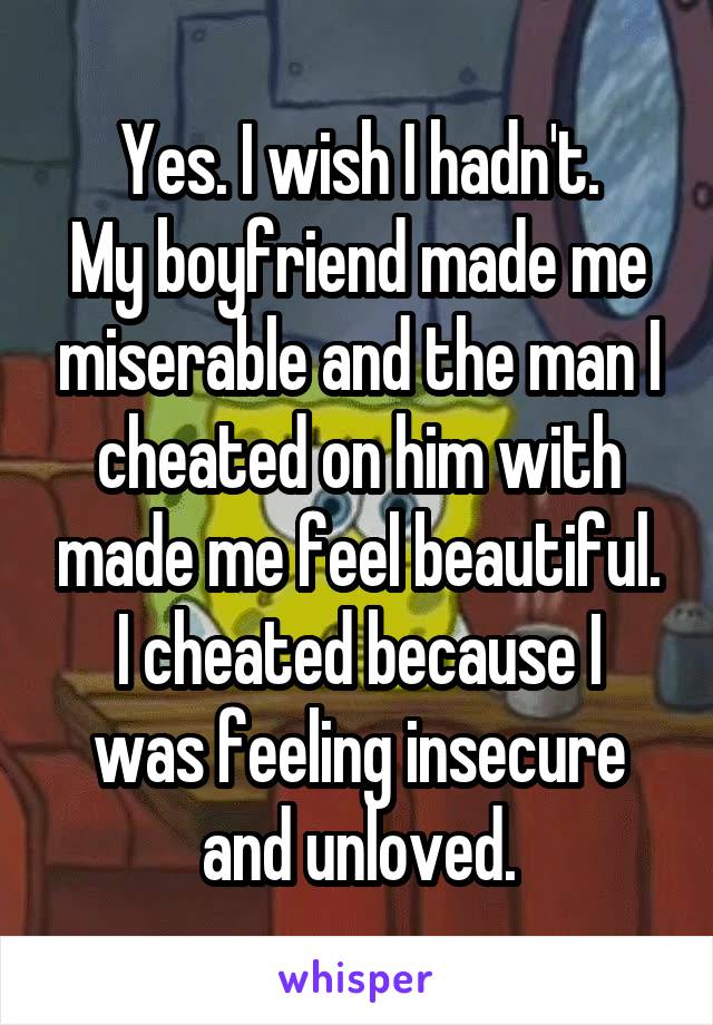 Yes. I wish I hadn't.
My boyfriend made me miserable and the man I cheated on him with made me feel beautiful.
I cheated because I was feeling insecure and unloved.