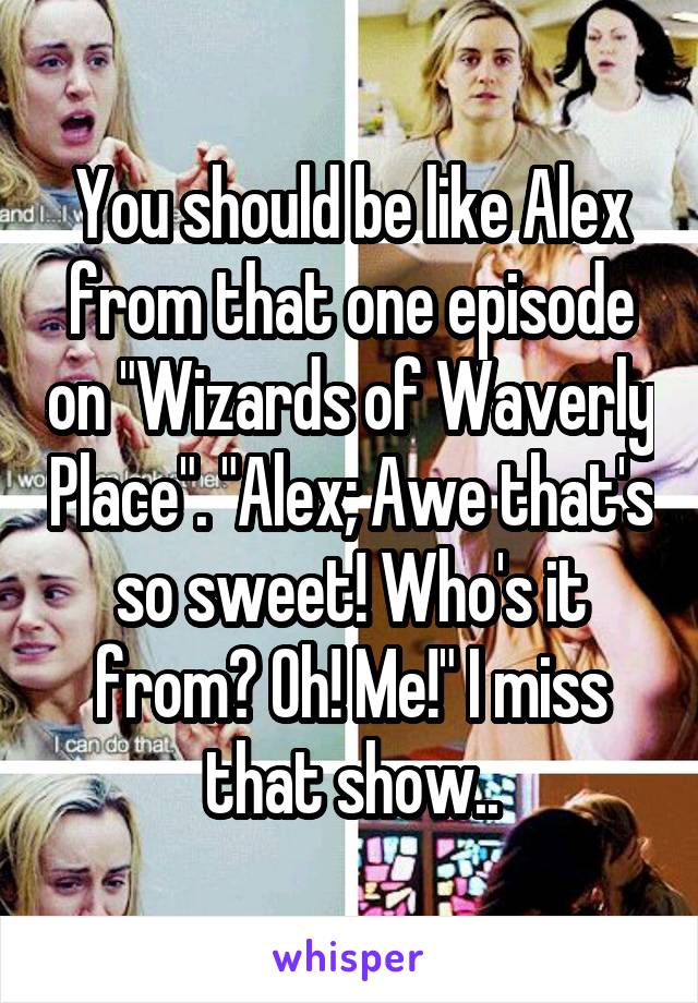 You should be like Alex from that one episode on "Wizards of Waverly Place". "Alex; Awe that's so sweet! Who's it from? Oh! Me!" I miss that show..