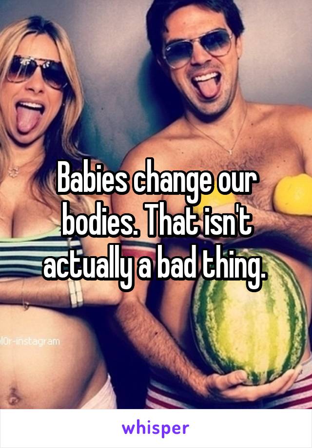 Babies change our bodies. That isn't actually a bad thing. 
