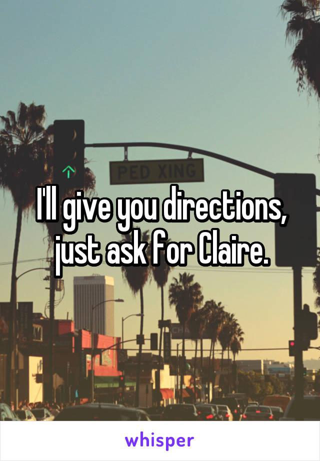 I'll give you directions, just ask for Claire.