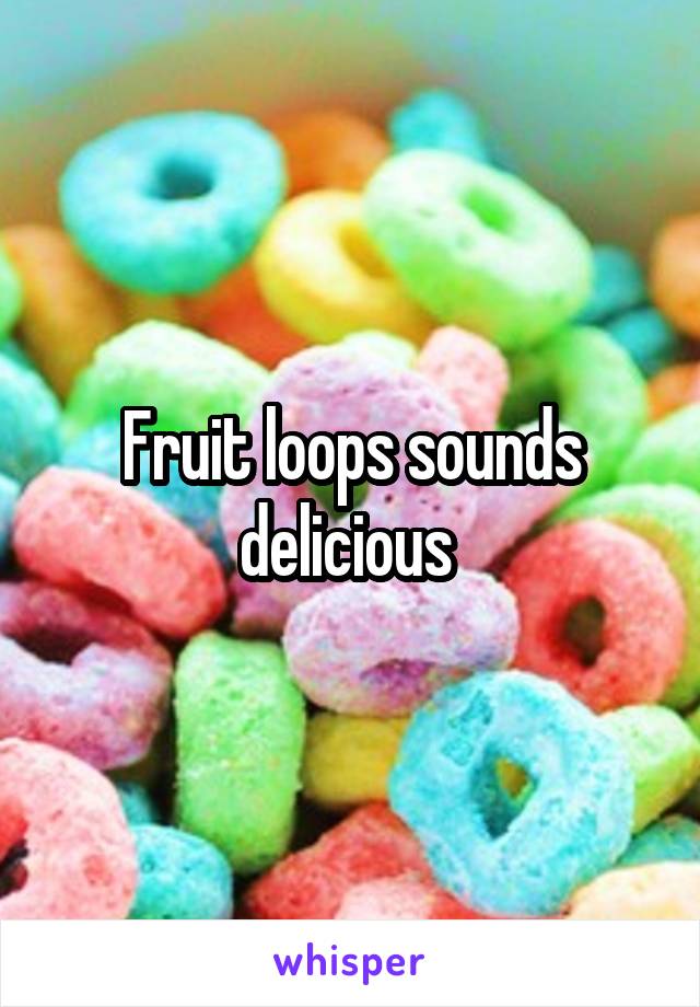 Fruit loops sounds delicious 