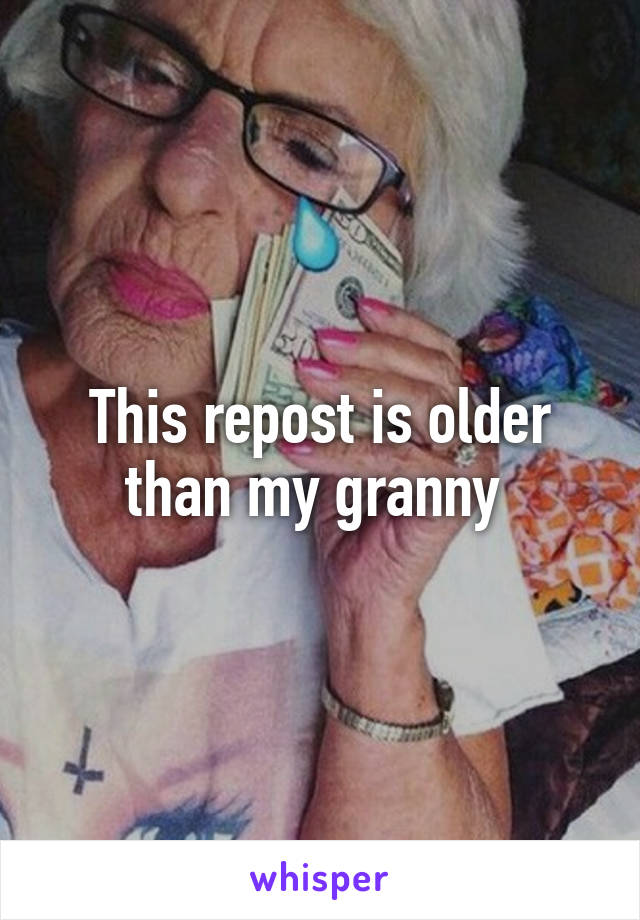 This repost is older than my granny 