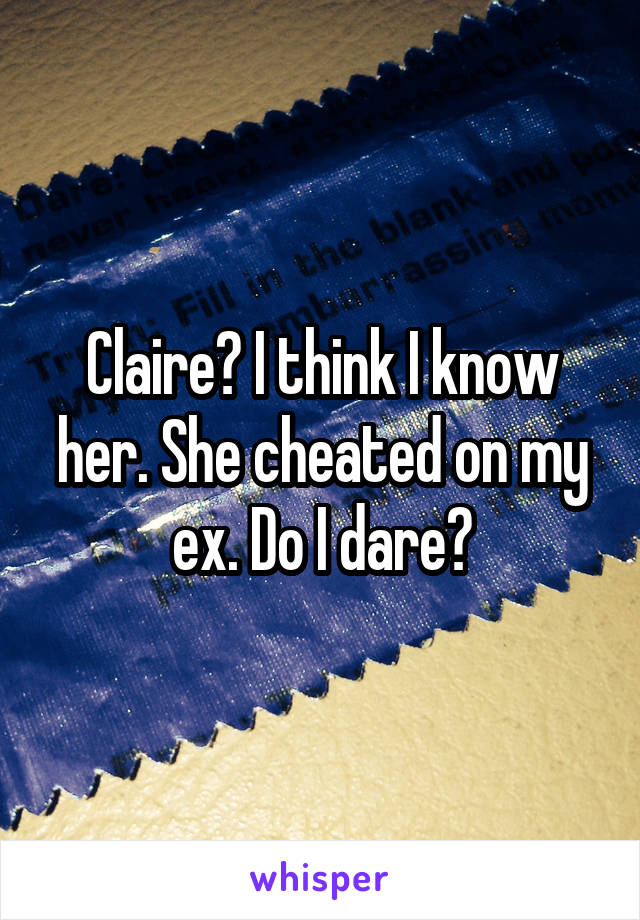 Claire? I think I know her. She cheated on my ex. Do I dare?