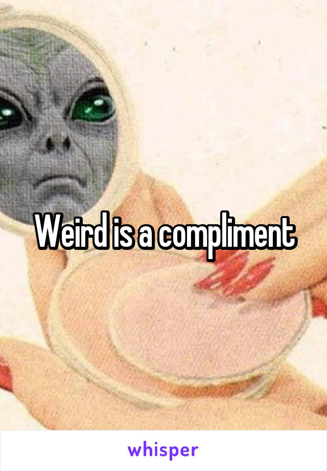 Weird is a compliment