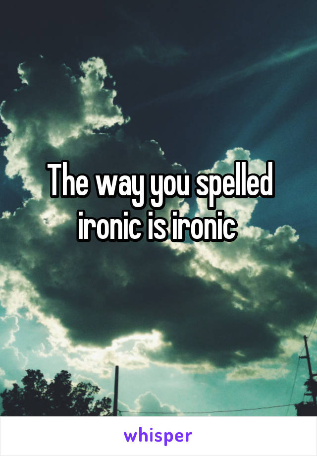 The way you spelled ironic is ironic 

