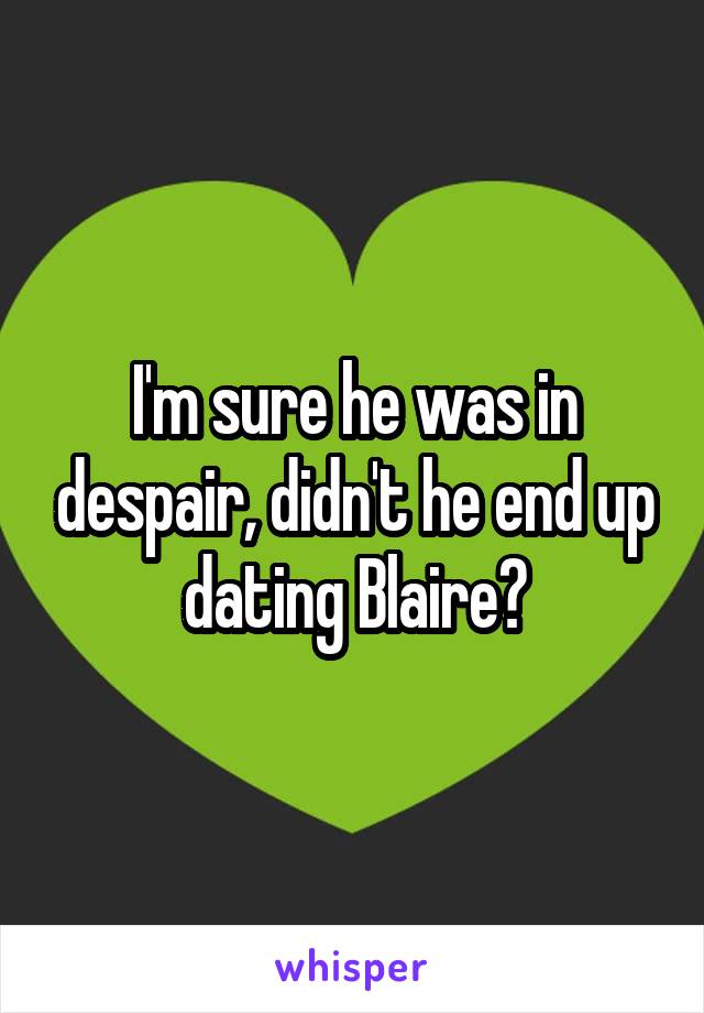 I'm sure he was in despair, didn't he end up dating Blaire?