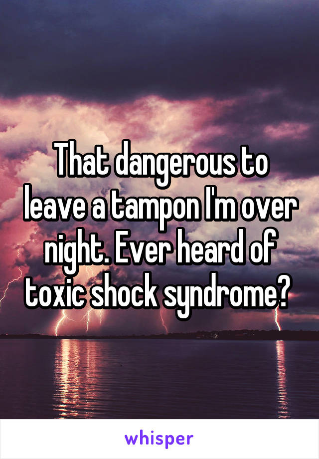 That dangerous to leave a tampon I'm over night. Ever heard of toxic shock syndrome? 