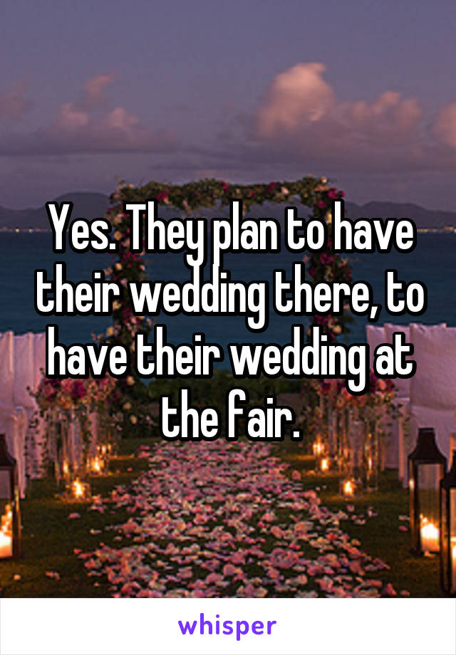 Yes. They plan to have their wedding there, to have their wedding at the fair.